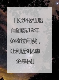 长沙枢纽船闸通航13年免收过闸费，让利近9亿惠企惠民