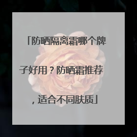 防晒隔离霜哪个牌子好用？防晒霜推荐，适合不同肤质