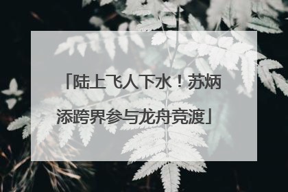 陆上飞人下水！苏炳添跨界参与龙舟竞渡