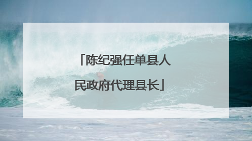 陈纪强任单县人民政府代理县长