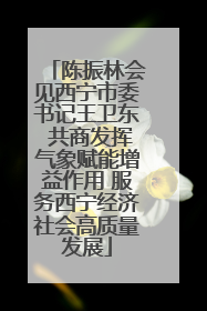 陈振林会见西宁市委书记王卫东 共商发挥气象赋能增益作用 服务西宁经济社会高质量发展