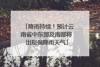 降雨持续！预计云南省中东部及南部将出现强降雨天气