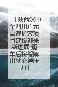陕西汉中至四川广元高速扩容项目建设迎来新进展 通车后将缓解川陕交通压力