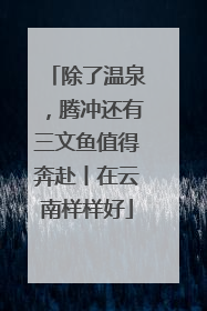 除了温泉，腾冲还有三文鱼值得奔赴丨在云南样样好