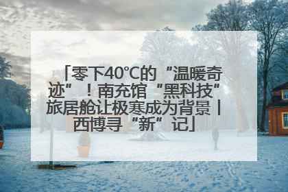 零下40℃的“温暖奇迹”！南充馆“黑科技”旅居舱让极寒成为背景丨西博寻“新”记
