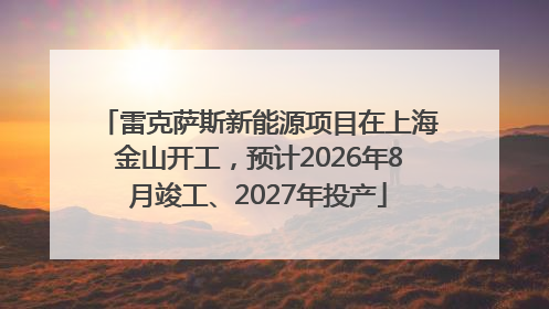 雷克萨斯新能源项目在上海金山开工，预计2026年8月竣工、2027年投产
