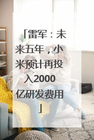 雷军：未来五年，小米预计再投入2000亿研发费用
