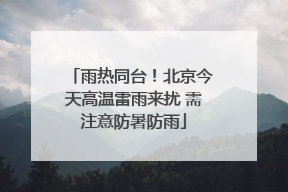 雨热同台！北京今天高温雷雨来扰 需注意防暑防雨