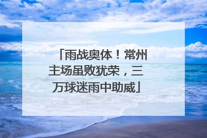 雨战奥体！常州主场虽败犹荣，三万球迷雨中助威
