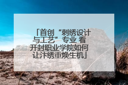 首创“刺绣设计与工艺”专业 看开封职业学院如何让汴绣重焕生机