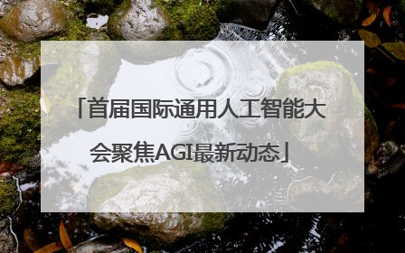首届国际通用人工智能大会聚焦AGI最新动态