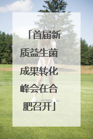 首届新质益生菌成果转化峰会在合肥召开