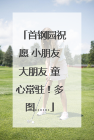 首钢园祝愿 小朋友大朋友 童心常驻！多图……