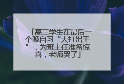 高三学生在最后一个晚自习“大打出手”，为班主任准备惊喜，老师哭了