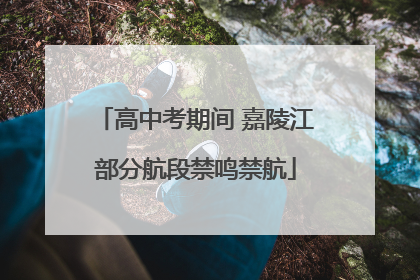 高中考期间 嘉陵江部分航段禁鸣禁航