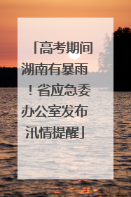 高考期间湖南有暴雨！省应急委办公室发布汛情提醒