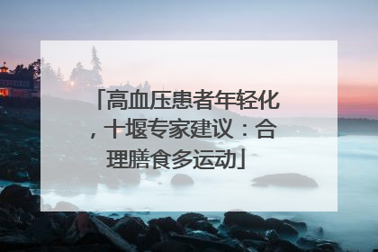 高血压患者年轻化，十堰专家建议：合理膳食多运动