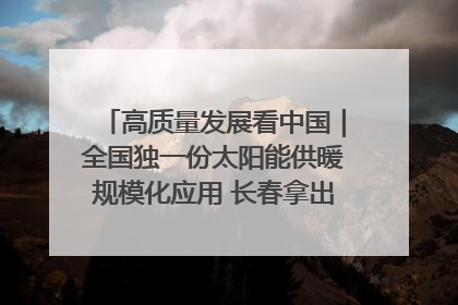 高质量发展看中国｜全国独一份太阳能供暖规模化应用 长春拿出“净月样本”