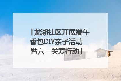 龙湖社区开展端午香包DIY亲子活动暨六一关爱行动