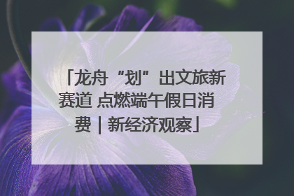 龙舟“划”出文旅新赛道 点燃端午假日消费｜新经济观察