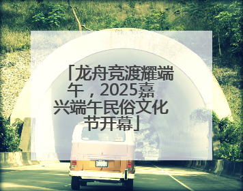 龙舟竞渡耀端午，2025嘉兴端午民俗文化节开幕