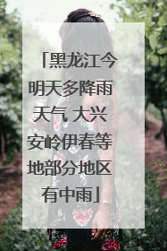 黑龙江今明天多降雨天气 大兴安岭伊春等地部分地区有中雨