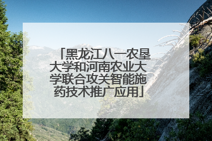 黑龙江八一农垦大学和河南农业大学联合攻关智能施药技术推广应用