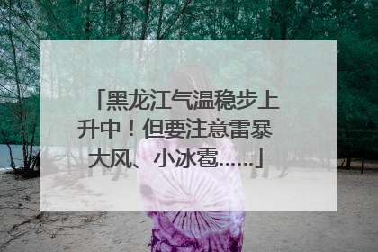 黑龙江气温稳步上升中！但要注意雷暴大风、小冰雹……