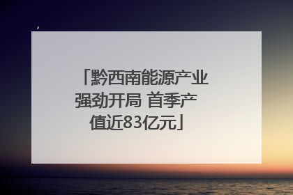 黔西南能源产业强劲开局 首季产值近83亿元