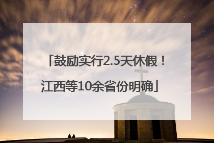 鼓励实行2.5天休假！江西等10余省份明确