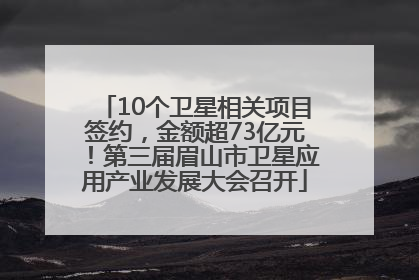 10个卫星相关项目签约，金额超73亿元！第三届眉山市卫星应用产业发展大会召开