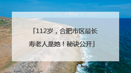 112岁，合肥市区最长寿老人是她！秘诀公开