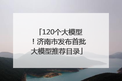 120个大模型！济南市发布首批大模型推荐目录