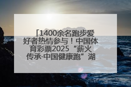 1400余名跑步爱好者热情参与！中国体育彩票2025“薪火传承·中国健康跑”湖南靖州站激情开赛