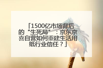 1500亿市场背后的“生死局”：京东京喜自营如何重建生活用纸行业信任？