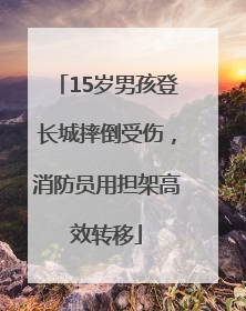 15岁男孩登长城摔倒受伤，消防员用担架高效转移