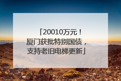 20010万元！厦门获批特别国债，支持老旧电梯更新