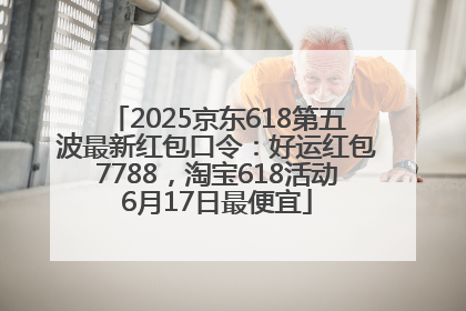 2025京东618第五波最新红包口令：好运红包7788，淘宝618活动6月17日最便宜