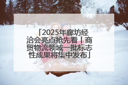 2025年廊坊经洽会亮点抢先看丨商贸物流领域一批标志性成果将集中发布