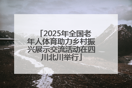 2025年全国老年人体育助力乡村振兴展示交流活动在四川北川举行