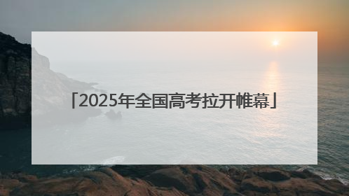 2025年全国高考拉开帷幕