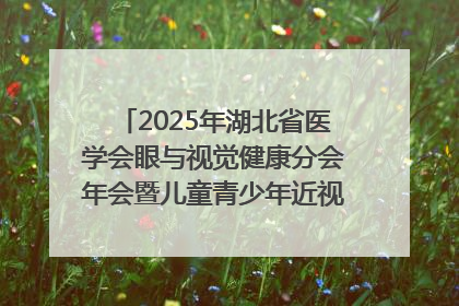 2025年湖北省医学会眼与视觉健康分会年会暨儿童青少年近视防控研讨会在荆召开