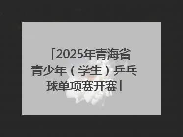 2025年青海省青少年（学生）乒乓球单项赛开赛