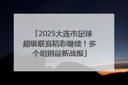 2025大连市足球超级联赛精彩继续！多个组别最新战报