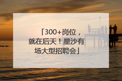 300+岗位，就在后天！星沙有场大型招聘会
