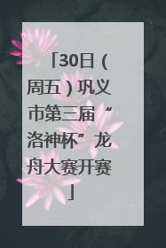 30日（周五）巩义市第三届“洛神杯”龙舟大赛开赛