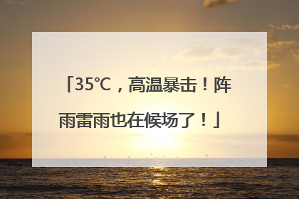 35℃，高温暴击！阵雨雷雨也在候场了！
