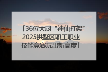36位大厨“神仙打架” 2025拱墅区职工职业技能竞赛玩出新高度