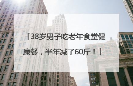 38岁男子吃老年食堂健康餐，半年减了60斤！