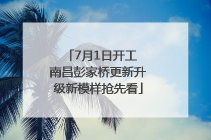 7月1日开工 南昌彭家桥更新升级新模样抢先看